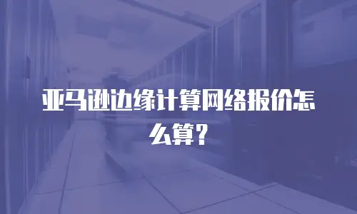 亚马逊边缘计算网络报价怎么算？