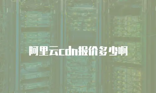 阿里云cdn报价多少啊