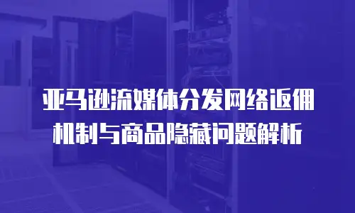 亚马逊流媒体分发网络返佣机制与商品隐藏问题解析