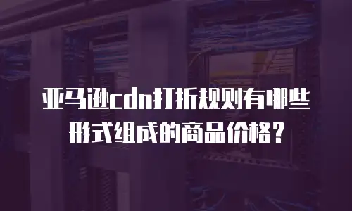 亚马逊cdn打折规则有哪些形式组成的商品价格？