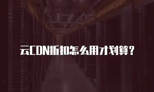 云CDN折扣怎么用才划算？