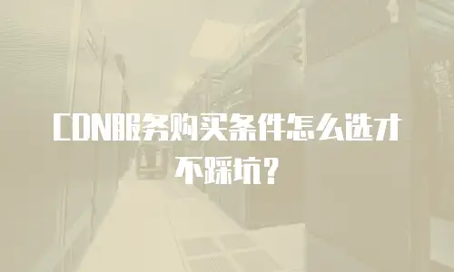 CDN服务购买条件怎么选才不踩坑？