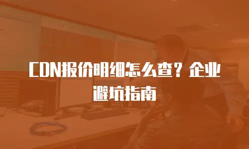 CDN报价明细怎么查？企业避坑指南