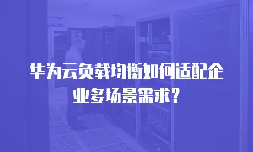 华为云负载均衡如何适配企业多场景需求？