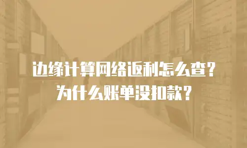 边缘计算网络返利怎么查？为什么账单没扣款？