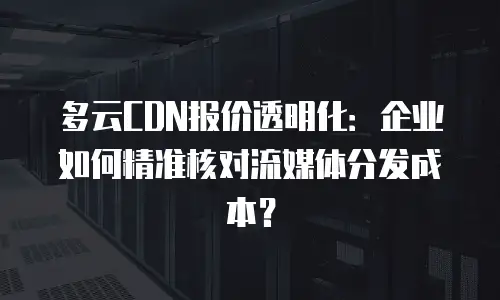 多云CDN报价透明化：企业如何精准核对流媒体分发成本？