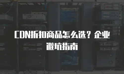 CDN折扣商品怎么选？企业避坑指南