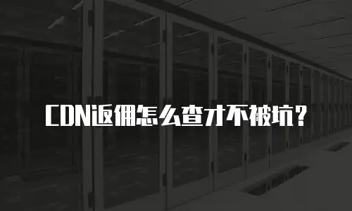 CDN返佣怎么查才不被坑？