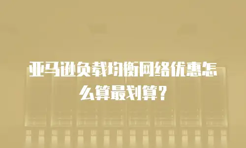 亚马逊负载均衡网络优惠怎么算最划算？