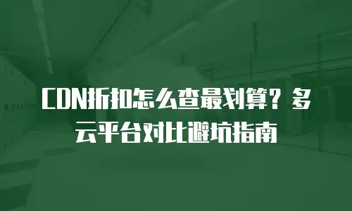 CDN折扣怎么查最划算？多云平台对比避坑指南