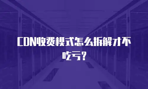 CDN收费模式怎么拆解才不吃亏？