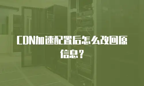 CDN加速配置后怎么改回原信息？