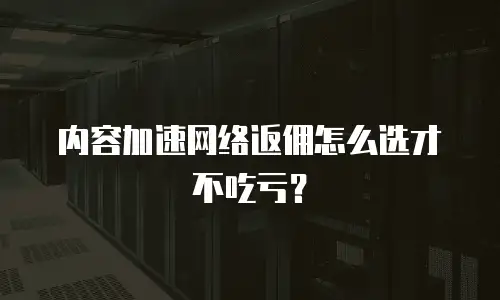 内容加速网络返佣怎么选才不吃亏？
