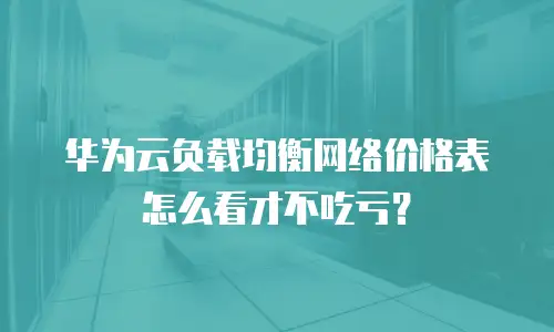 华为云负载均衡网络价格表怎么看才不吃亏？