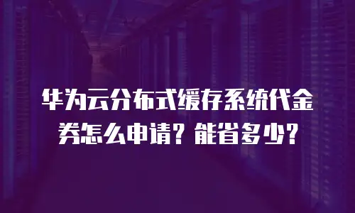 华为云分布式缓存系统代金券怎么申请？能省多少？