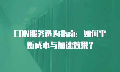 CDN服务选购指南：如何平衡成本与加速效果？