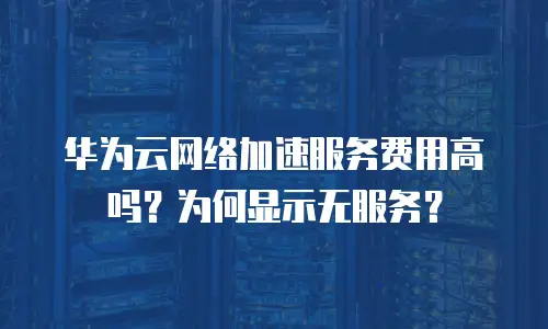 华为云网络加速服务费用高吗？为何显示无服务？
