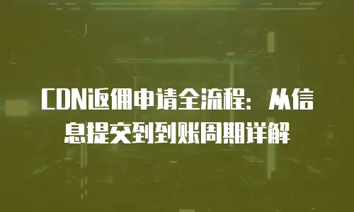 CDN返佣申请全流程：从信息提交到到账周期详解