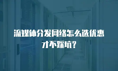 流媒体分发网络怎么选优惠才不踩坑？