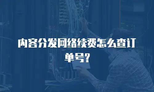 内容分发网络续费怎么查订单号？