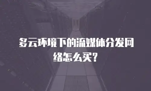 多云环境下的流媒体分发网络怎么买？