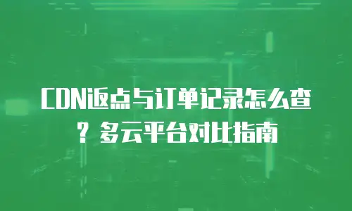 CDN返点与订单记录怎么查？多云平台对比指南