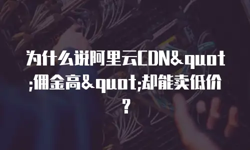 为什么说阿里云CDN"佣金高"却能卖低价？