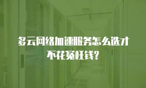 多云网络加速服务怎么选才不花冤枉钱？