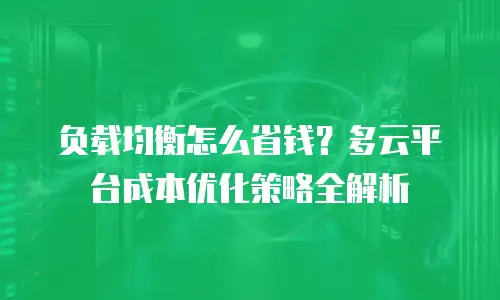 负载均衡怎么省钱？多云平台成本优化策略全解析