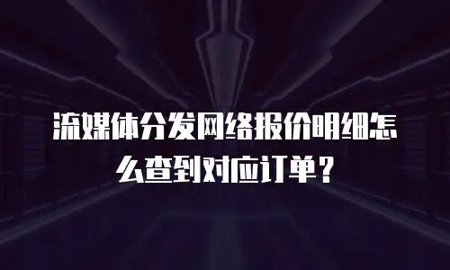 流媒体分发网络报价明细怎么查到对应订单？
