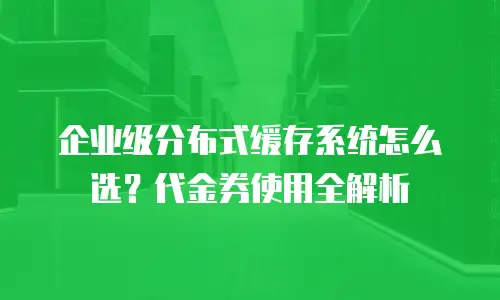 企业级分布式缓存系统怎么选？代金券使用全解析
