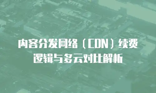 内容分发网络（CDN）续费逻辑与多云对比解析