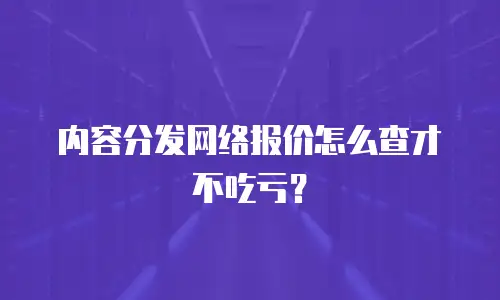 内容分发网络报价怎么查才不吃亏？