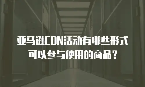 亚马逊CDN活动有哪些形式可以参与使用的商品？