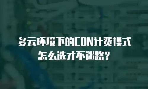 多云环境下的CDN计费模式怎么选才不迷路？