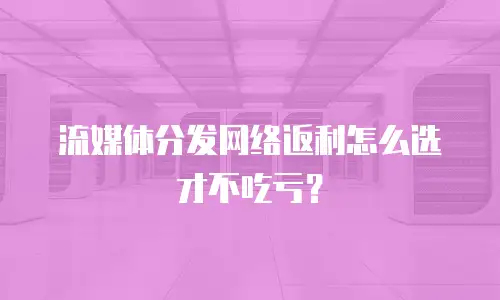 流媒体分发网络返利怎么选才不吃亏？