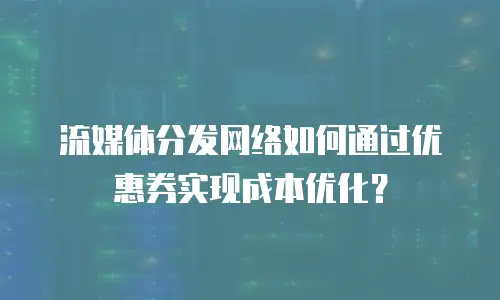 流媒体分发网络如何通过优惠券实现成本优化？