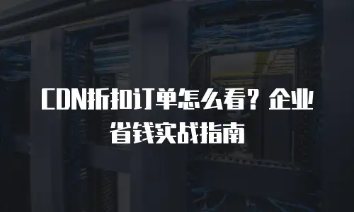 CDN折扣订单怎么看？企业省钱实战指南