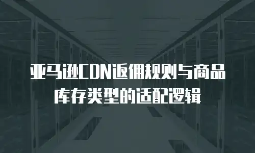 亚马逊CDN返佣规则与商品库存类型的适配逻辑