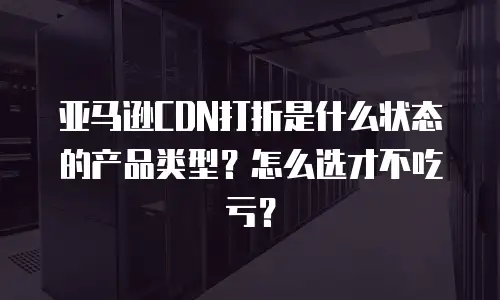 亚马逊CDN打折是什么状态的产品类型？怎么选才不吃亏？
