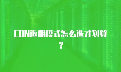 CDN返佣模式怎么选才划算？