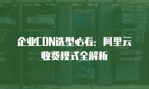 企业CDN选型必看：阿里云收费模式全解析