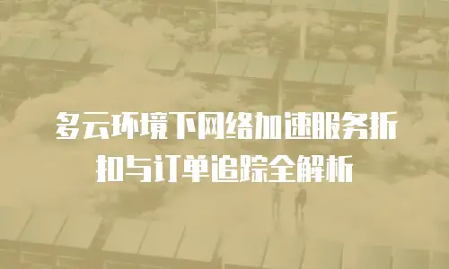 多云环境下网络加速服务折扣与订单追踪全解析