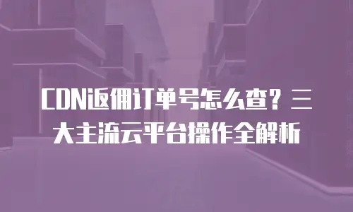 CDN返佣订单号怎么查？三大主流云平台操作全解析