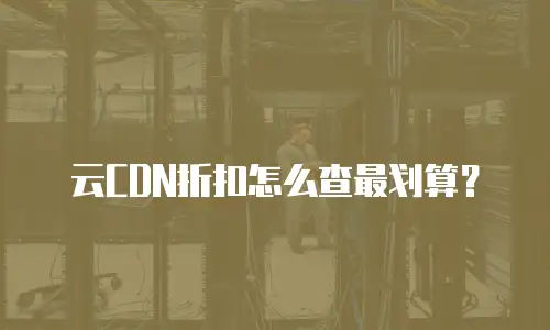 云CDN折扣怎么查最划算？