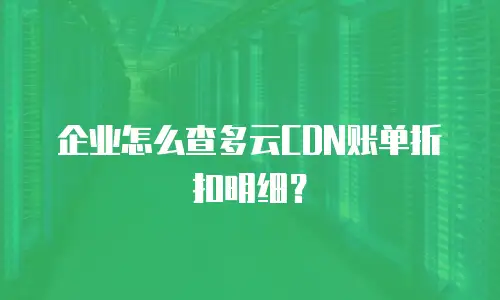 企业怎么查多云CDN账单折扣明细？