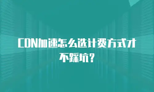 CDN加速怎么选计费方式才不踩坑？