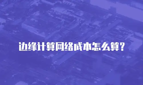 边缘计算网络成本怎么算？