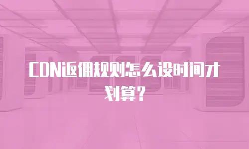 CDN返佣规则怎么设时间才划算？