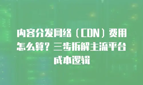 内容分发网络（CDN）费用怎么算？三步拆解主流平台成本逻辑
